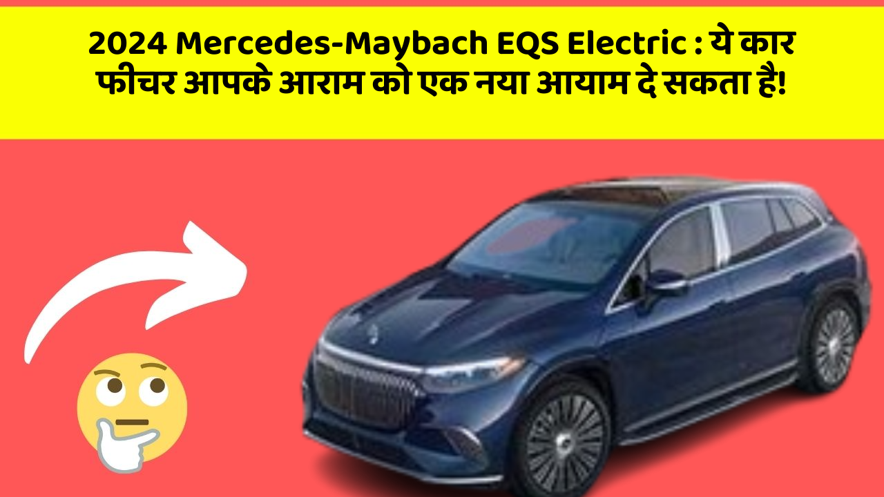 2024 Mercedes-Maybach EQS Electric:ये कार फीचर आपके आराम को एक नया आयाम दे सकता है!