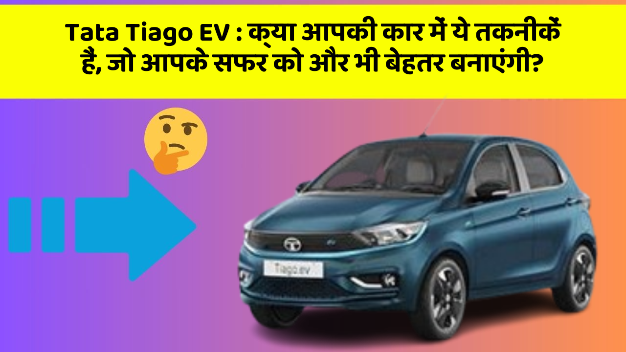 Tata Tiago EV:क्या आपकी कार में ये तकनीकें हैं, जो आपके सफर को और भी बेहतर बनाएंगी?