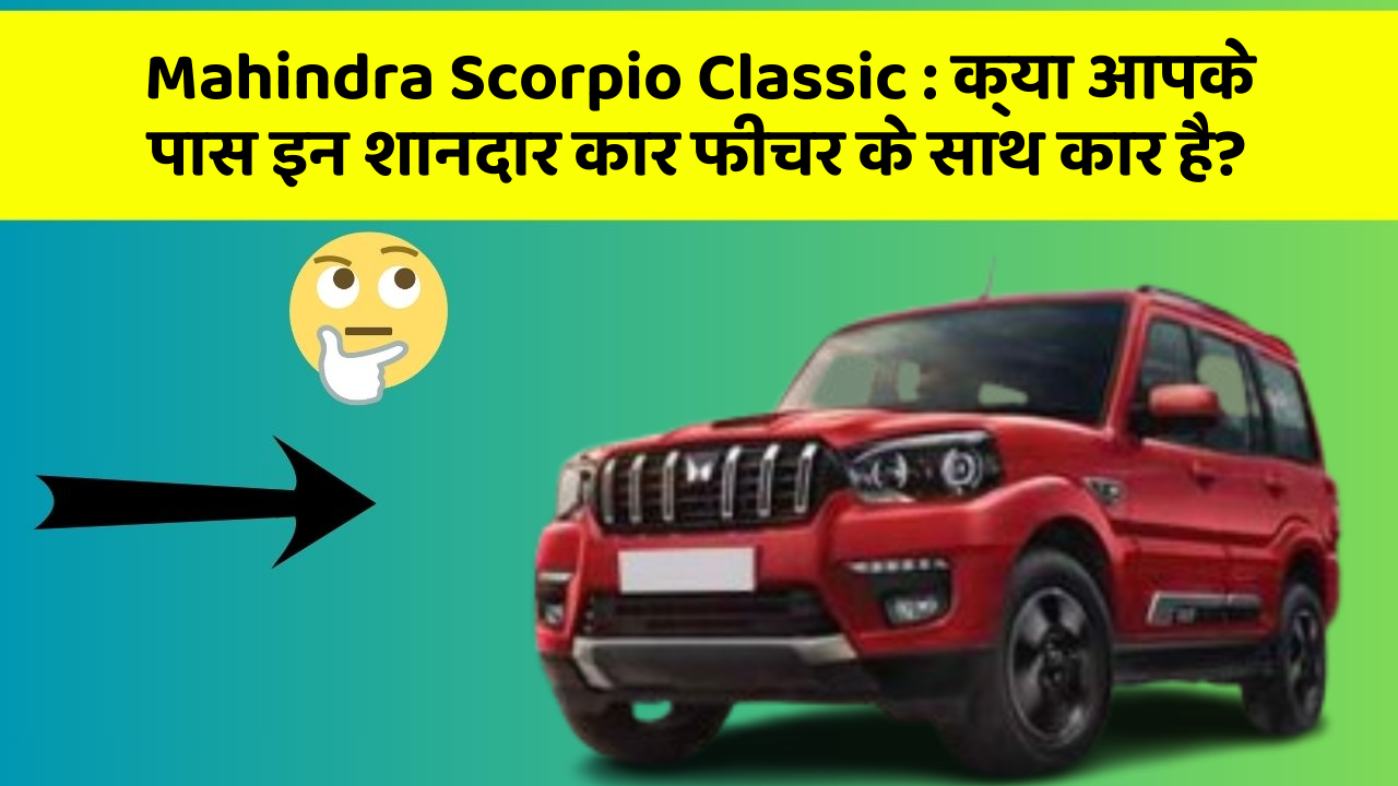 Mahindra Scorpio Classic: क्या आपके पास इन शानदार कार फीचर के साथ कार है?