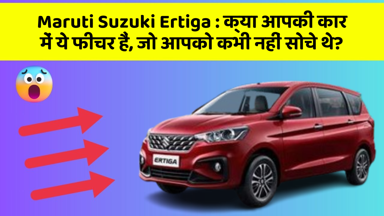 Maruti Suzuki Ertiga : क्या आपकी कार में ये फीचर हैं, जो आपको कभी नहीं सोचे थे?