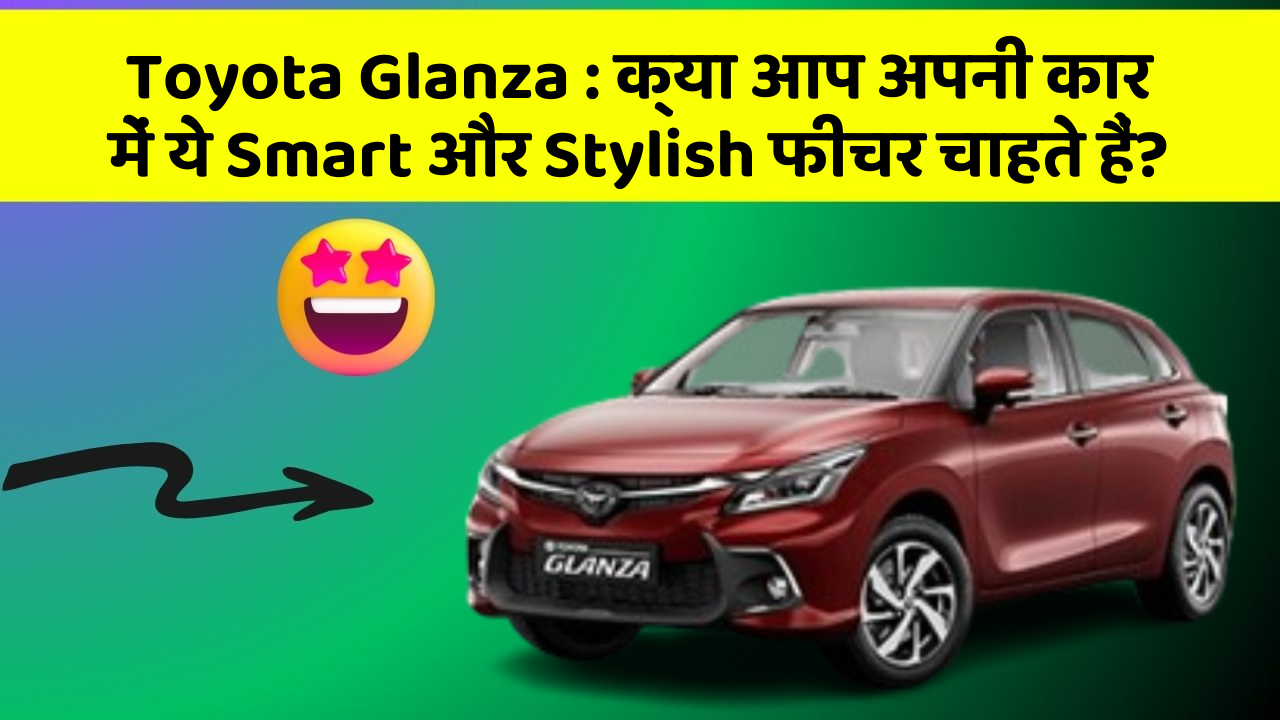 Toyota Glanza:क्या आप अपनी कार में ये Smart और Stylish फीचर चाहते हैं?