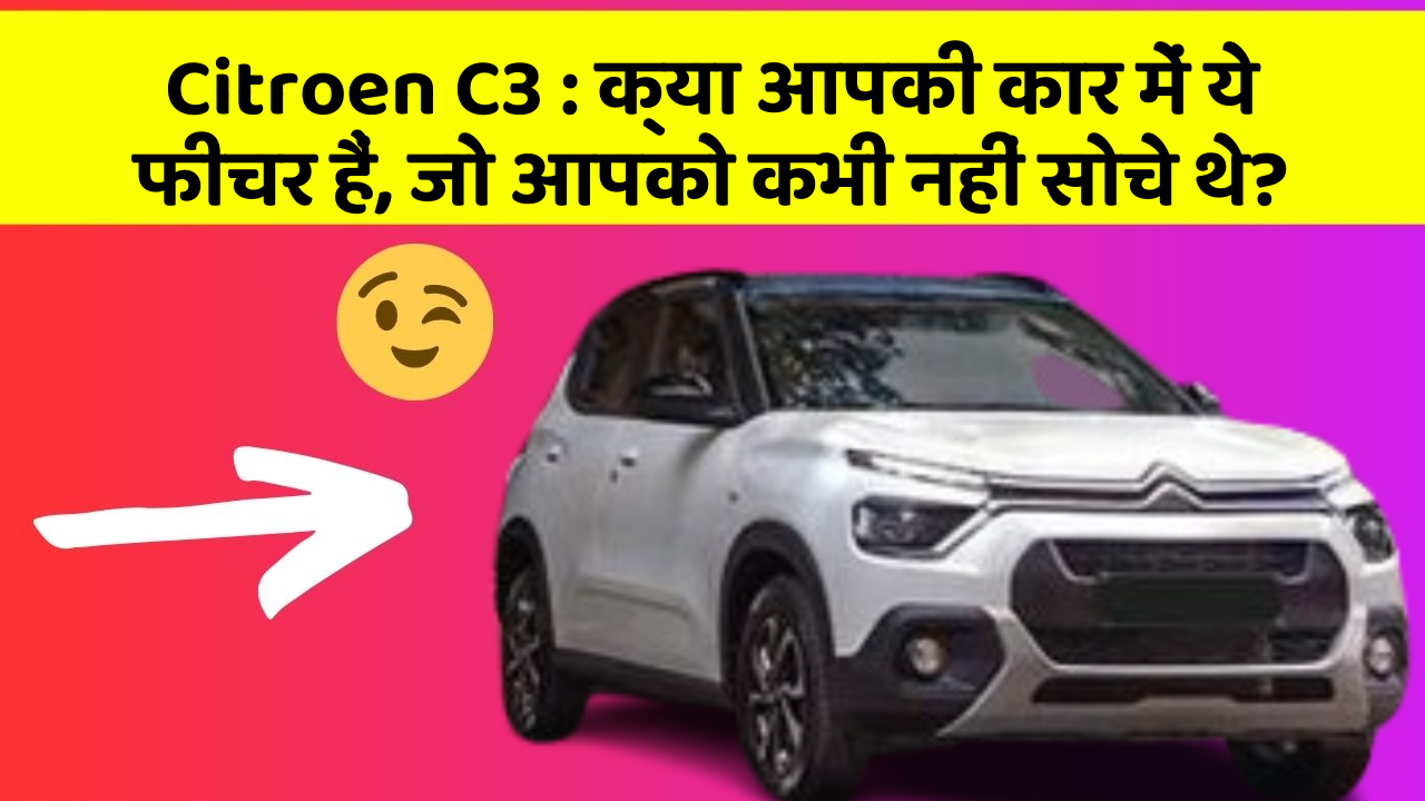 Citroen C3: क्या आपकी कार में ये फीचर हैं, जो आपको कभी नहीं सोचे थे?