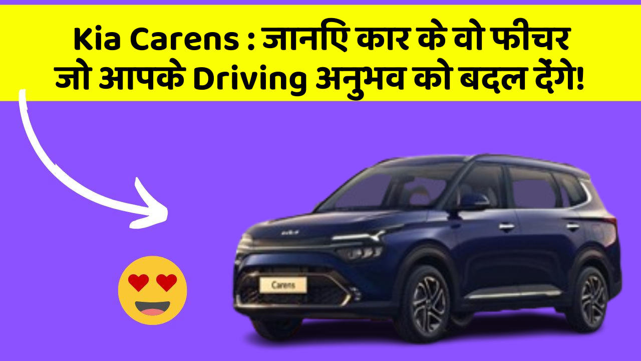 Kia Carens: जानिए कार के वो फीचर जो आपके Driving अनुभव को बदल देंगे!