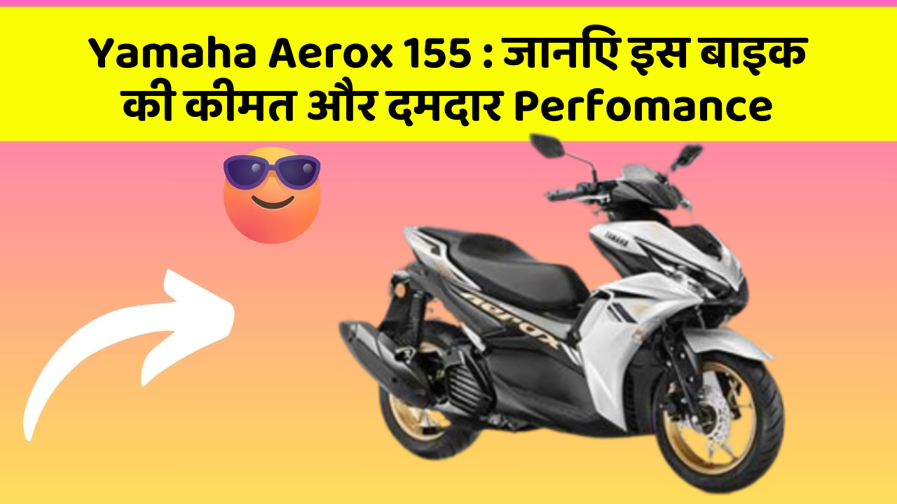 Yamaha Aerox 155: जानिए इस बाइक की कीमत और दमदार Perfomance