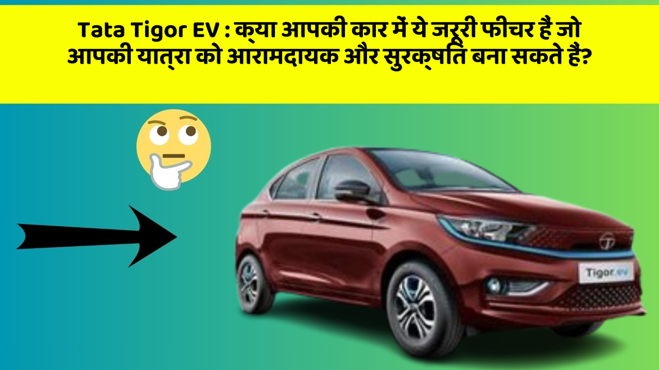 Tata Tigor EV:क्या आपकी कार में ये जरूरी फीचर हैं जो आपकी यात्रा को आरामदायक और सुरक्षित बना सकते हैं?