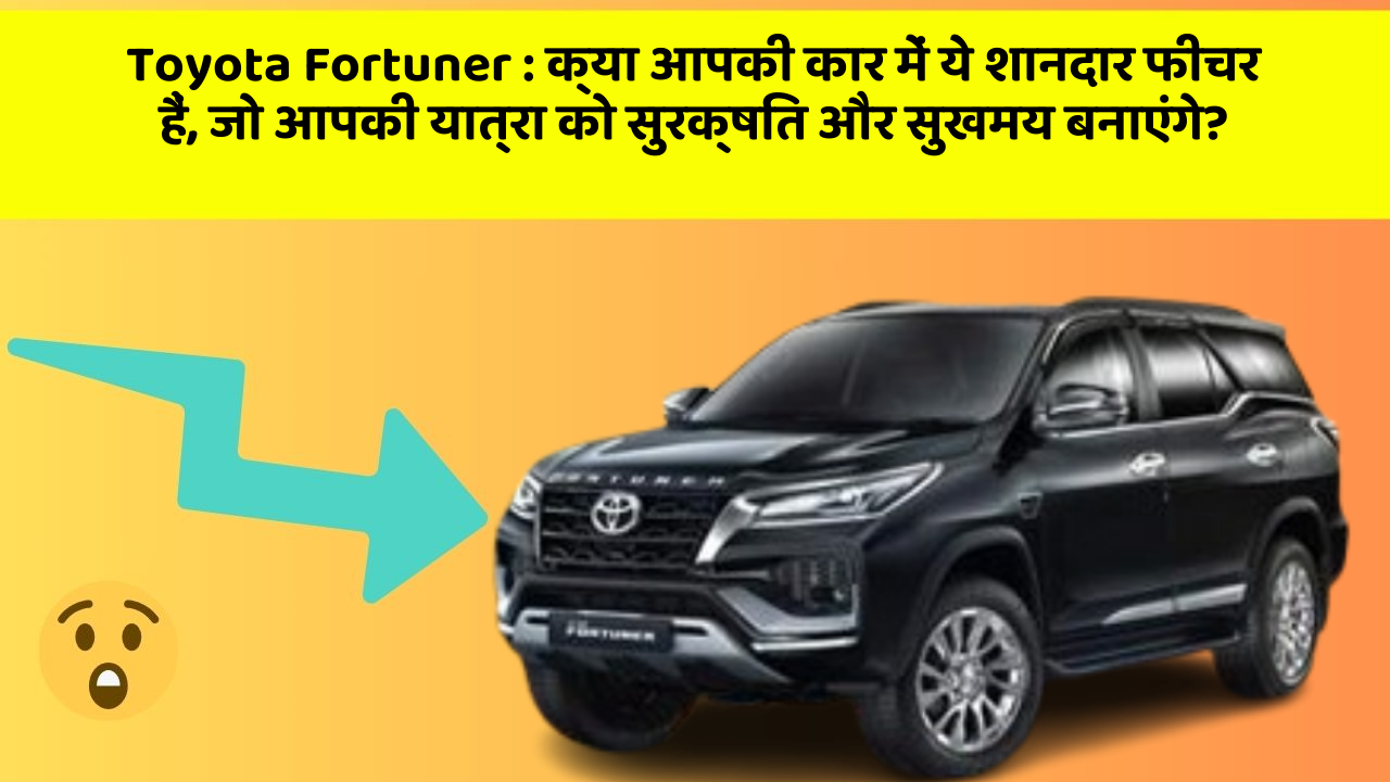 Toyota Fortuner:क्या आपकी कार में ये शानदार फीचर हैं, जो आपकी यात्रा को सुरक्षित और सुखमय बनाएंगे?