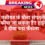 Estate Succession Law: क्या वसीयत के बिना संपत्ति पर दावा किया जा सकता है? हाईकोर्ट ने दिया बड़ा फैसला