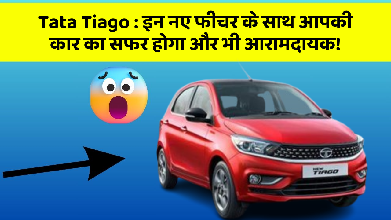 Tata Tiago: इन नए फीचर के साथ आपकी कार का सफर होगा और भी आरामदायक!