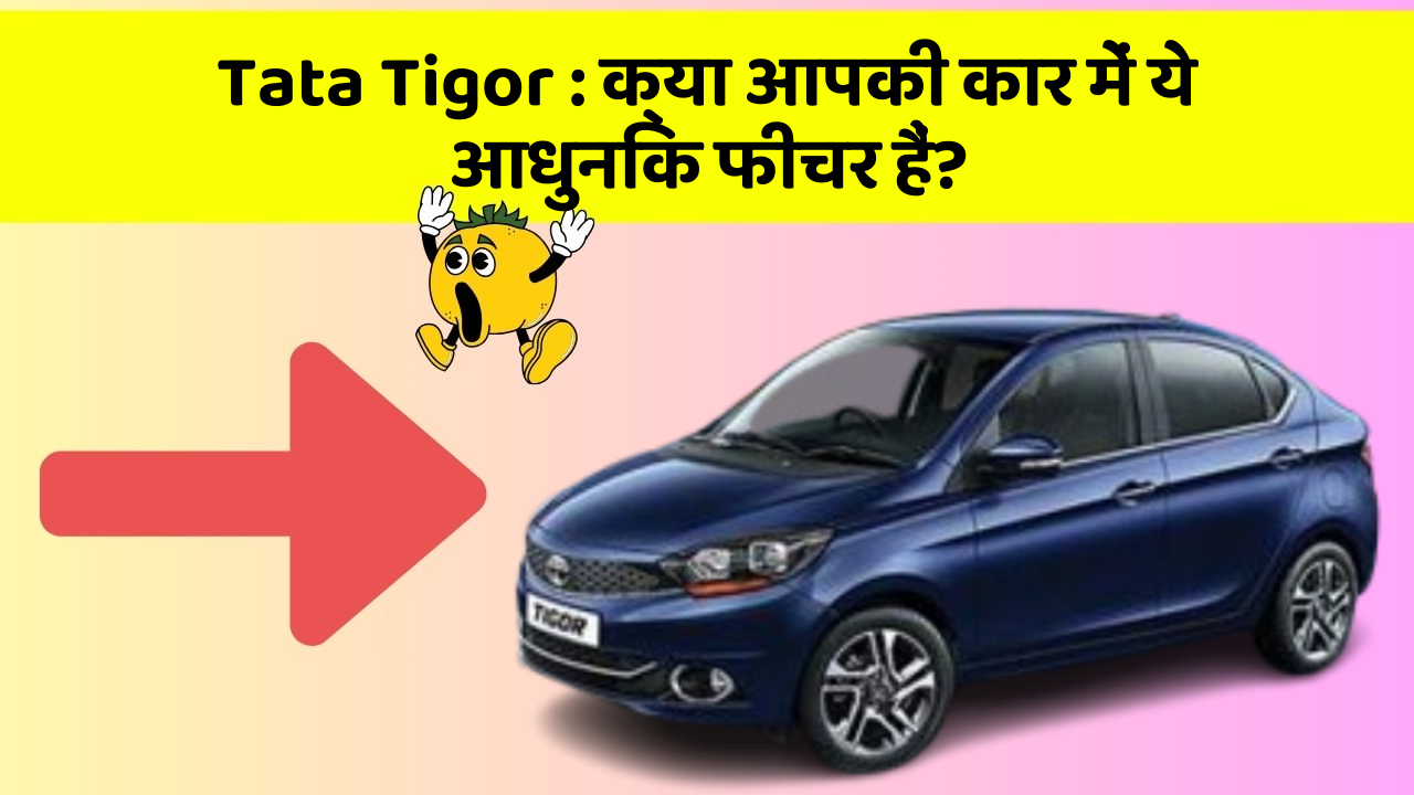 Tata Tigor: क्या आपकी कार में ये आधुनिक फीचर हैं?