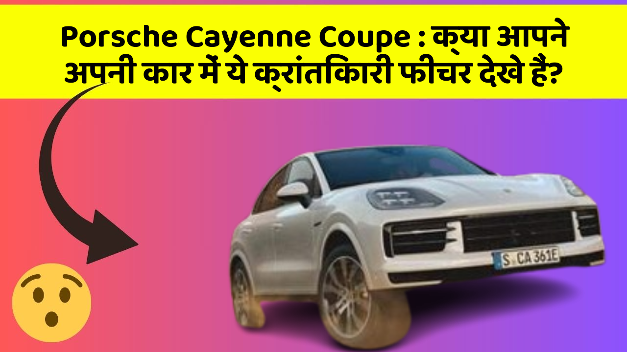 Porsche Cayenne Coupe: क्या आपने अपनी कार में ये क्रांतिकारी फीचर देखे हैं?