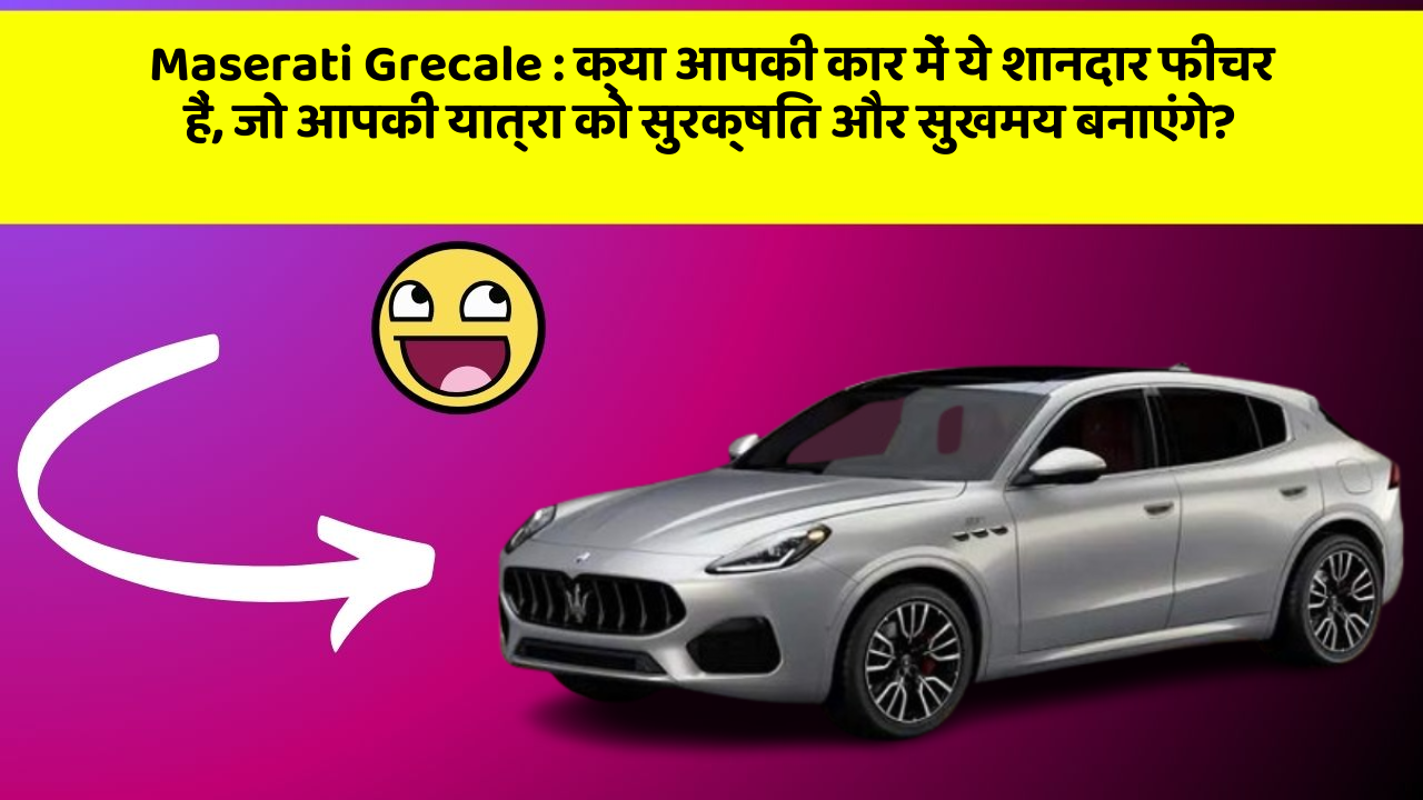 Maserati Grecale: क्या आपकी कार में ये शानदार फीचर हैं, जो आपकी यात्रा को सुरक्षित और सुखमय बनाएंगे?