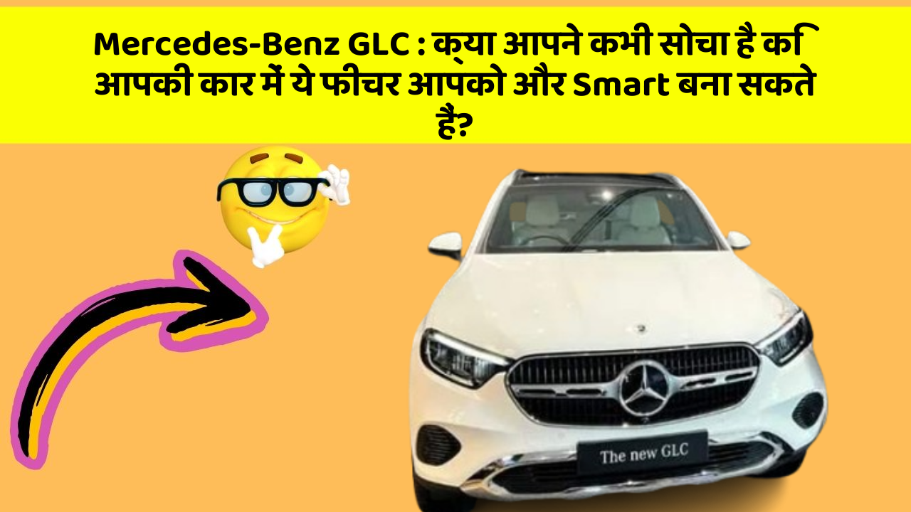 Mercedes-Benz GLC:क्या आपने कभी सोचा है कि आपकी कार में ये फीचर आपको और Smart बना सकते हैं?