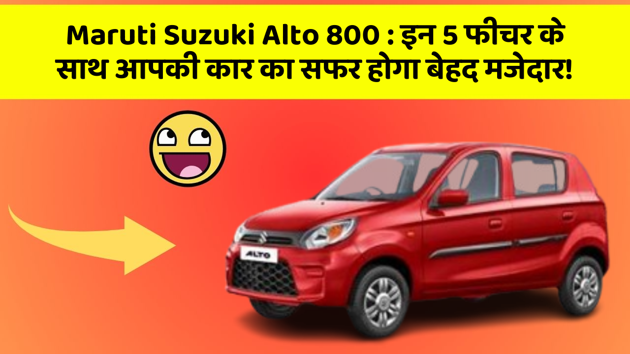 Maruti Suzuki Alto 800: इन 5 फीचर के साथ आपकी कार का सफर होगा बेहद मजेदार!