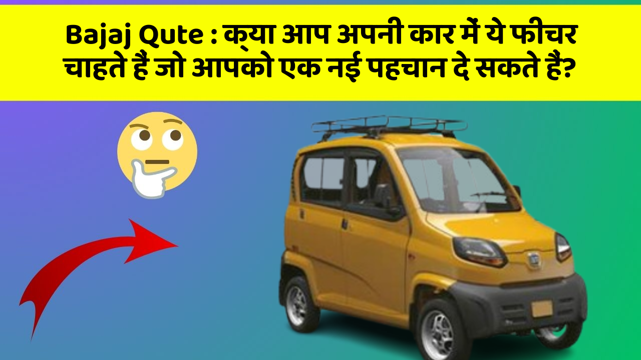 Bajaj Qute : क्या आप अपनी कार में ये फीचर चाहते हैं जो आपको एक नई पहचान दे सकते हैं?