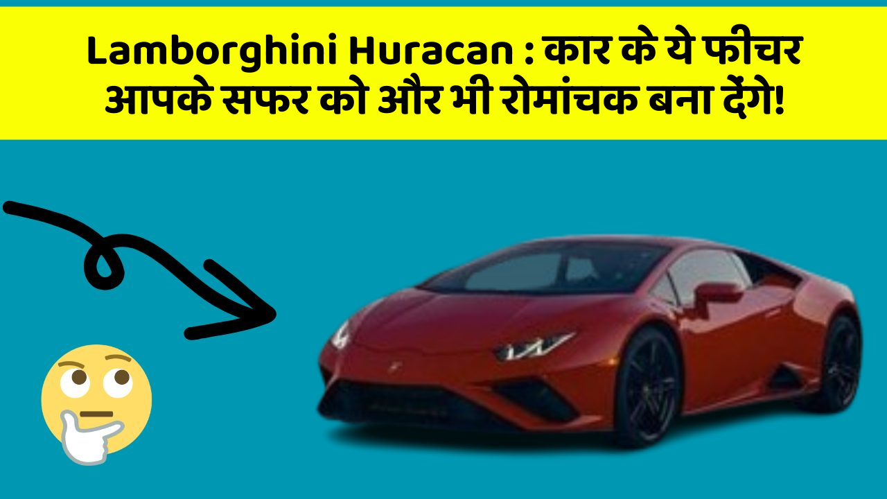 Lamborghini Huracan: कार के ये फीचर आपके सफर को और भी रोमांचक बना देंगे!