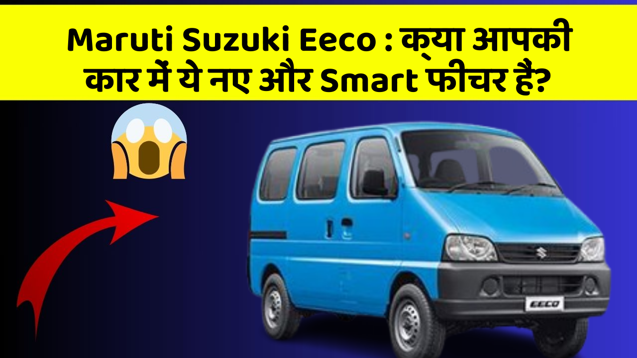 Maruti Suzuki Eeco: क्या आपकी कार में ये नए और Smart फीचर हैं?