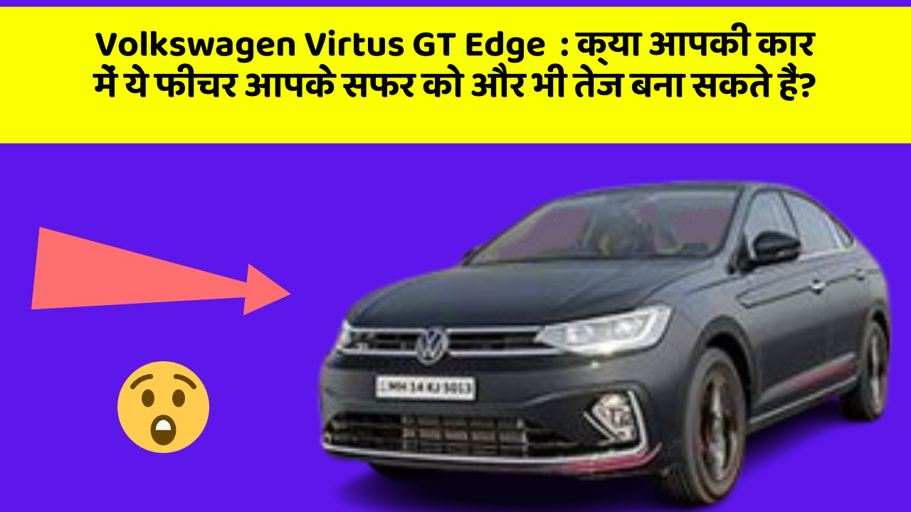 Volkswagen Virtus GT Edge: क्या आपकी कार में ये फीचर आपके सफर को और भी तेज बना सकते हैं?
