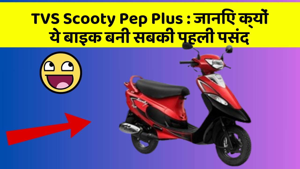 TVS Scooty Pep Plus : जानिए क्यों ये बाइक बनी सबकी पहली पसंद