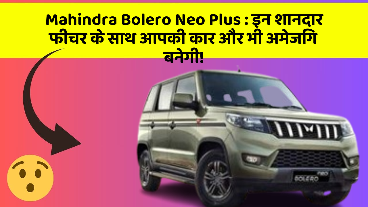 Mahindra Bolero Neo Plus: इन शानदार फीचर के साथ आपकी कार और भी अमेजिंग बनेगी!