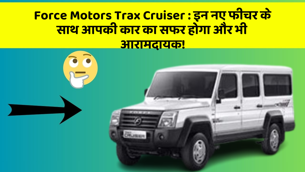 Force Motors Trax Cruiser : इन नए फीचर के साथ आपकी कार का सफर होगा और भी आरामदायक!