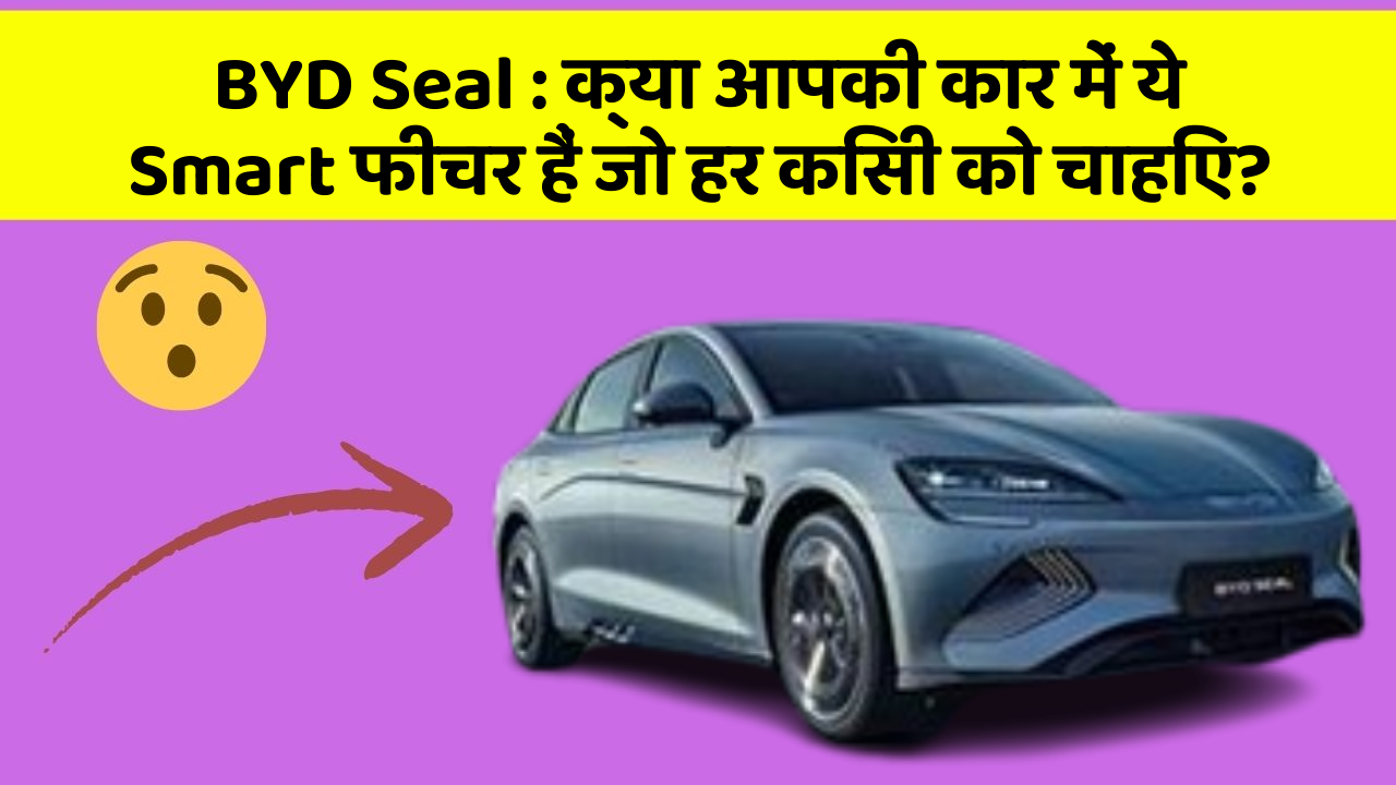 BYD Seal:क्या आपकी कार में ये Smart फीचर हैं जो हर किसी को चाहिए?