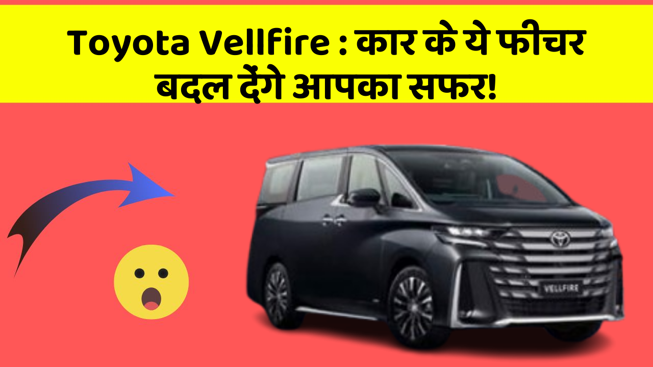 Toyota Vellfire: कार के ये फीचर बदल देंगे आपका सफर!