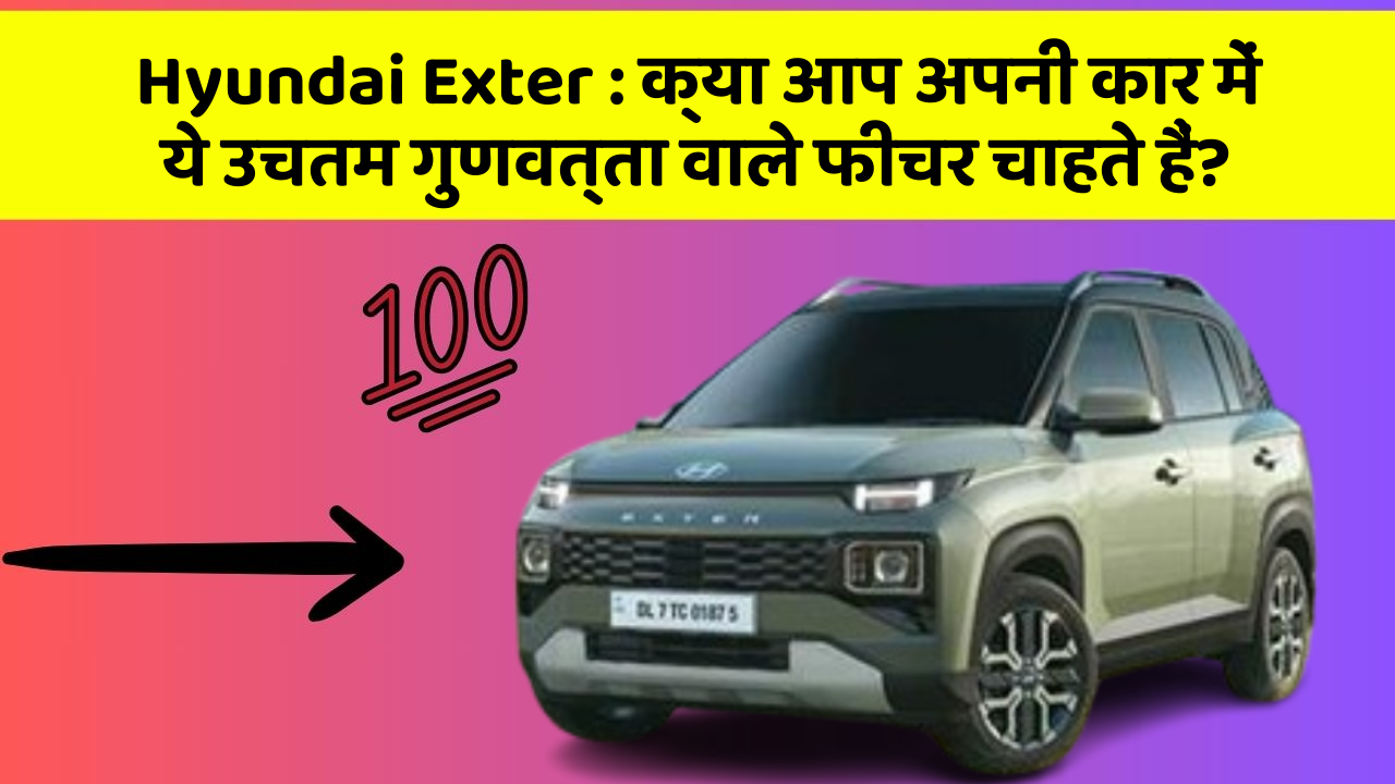 Hyundai Exter: क्या आप अपनी कार में ये उचतम गुणवत्ता वाले फीचर चाहते हैं?