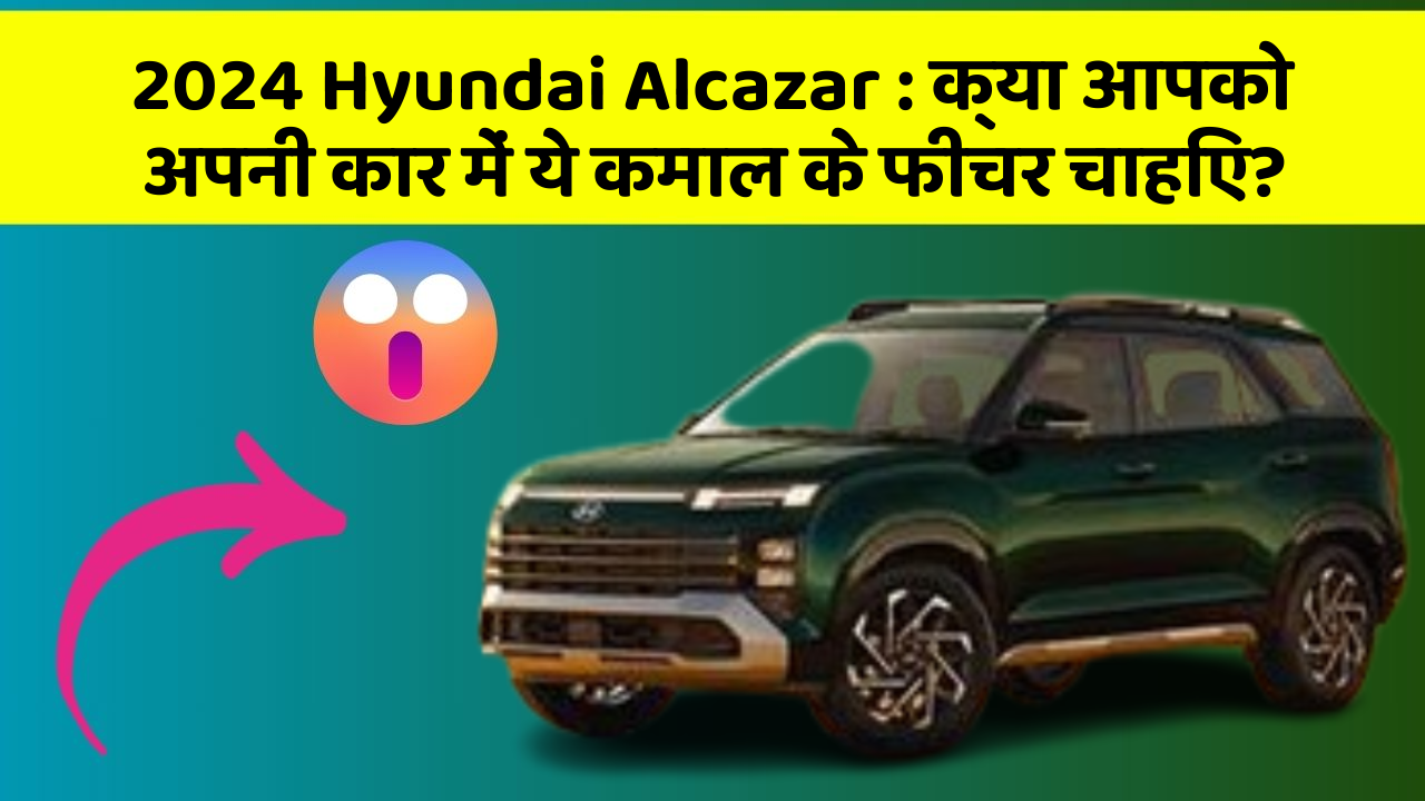 2024 Hyundai Alcazar:क्या आपको अपनी कार में ये कमाल के फीचर चाहिए?