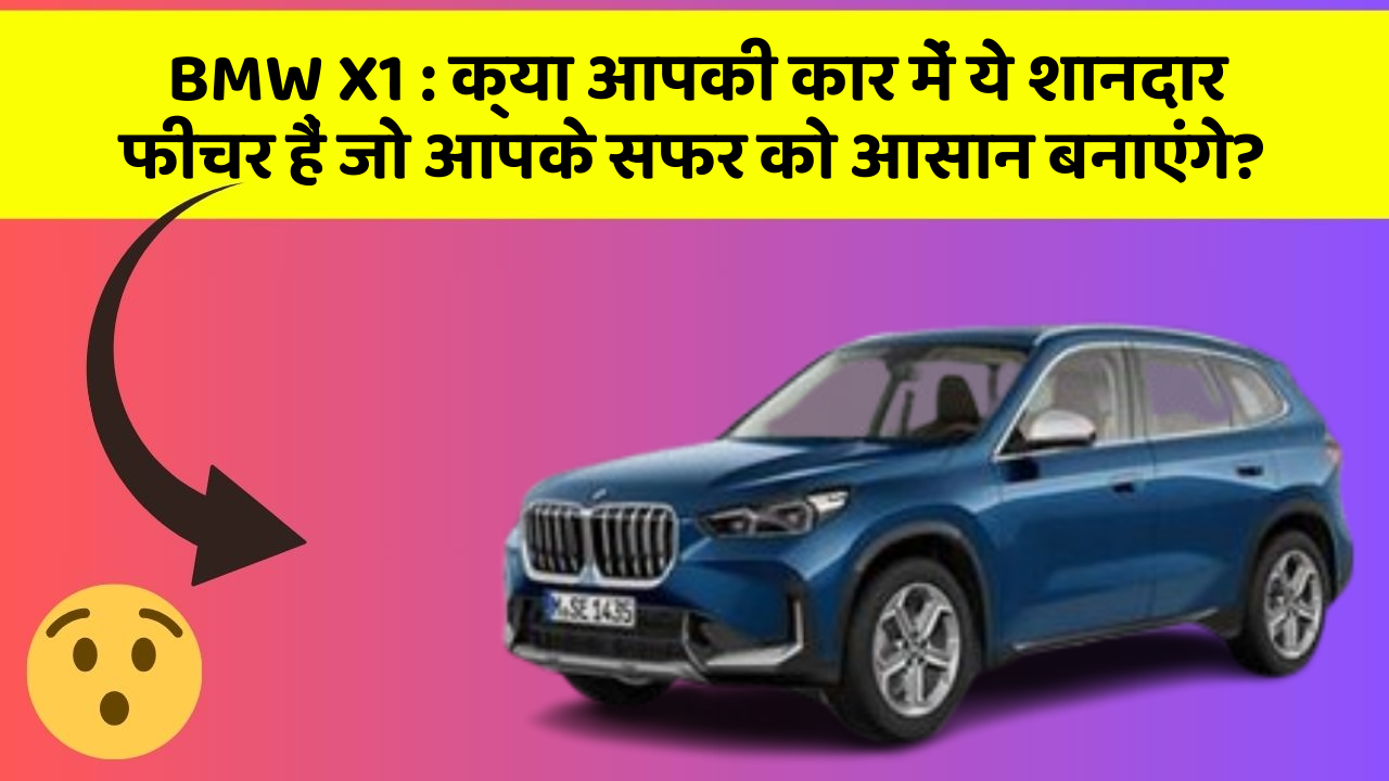 BMW X1:क्या आपकी कार में ये शानदार फीचर हैं जो आपके सफर को आसान बनाएंगे?